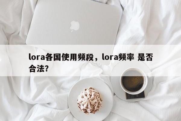 lora各国使用频段,lora频率 是否合法?-第1张图片 lora各国使用频段,lora频率 是否合法?-第1张图片