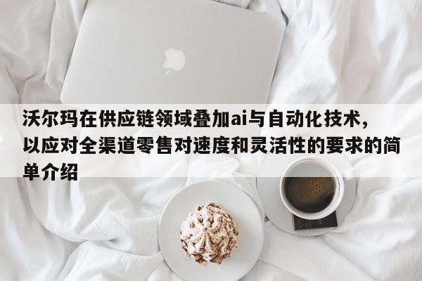 沃尔玛在供应链领域叠加ai与自动化技术,以应对全渠道零售对速度和灵活性的要求的简单介绍-第1张图片 沃尔玛在供应链领域叠加ai与自动化技术,以应对全渠道零售对速度和灵活性的要求的简单介绍-第1张图片