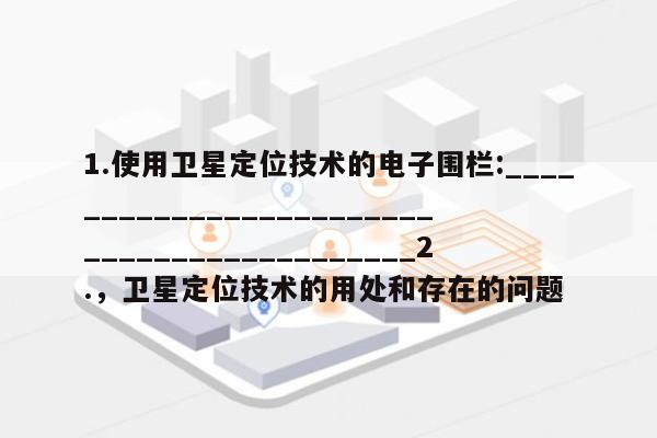 1.使用卫星定位技术的电子围栏:___________________________________________2.,卫星定位技术的用处和存在的问题-第1张图片 1.使用卫星定位技术的电子围栏:___________________________________________2.,卫星定位技术的用处和存在的问题-第1张图片