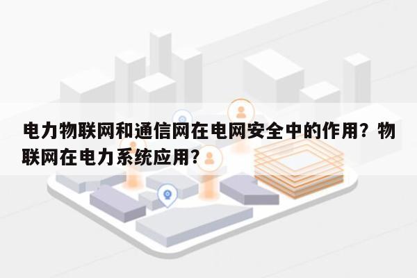 电力物联网和通信网在电网安全中的作用?物联网在电力系统应用?-第1张图片 电力物联网和通信网在电网安全中的作用?物联网在电力系统应用?-第1张图片