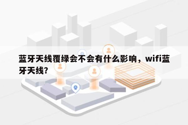 蓝牙天线覆绿会不会有什么影响,wifi蓝牙天线?-第1张图片 蓝牙天线覆绿会不会有什么影响,wifi蓝牙天线?-第1张图片