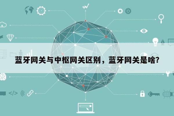 蓝牙网关与中枢网关区别,蓝牙网关是啥?-第1张图片 蓝牙网关与中枢网关区别,蓝牙网关是啥?-第1张图片