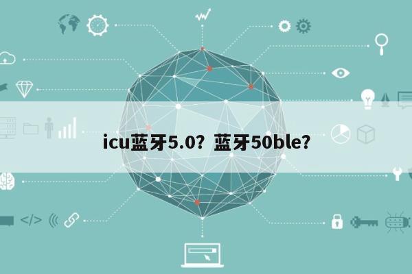 icu蓝牙5.0?蓝牙50ble?-第1张图片 icu蓝牙5.0?蓝牙50ble?-第1张图片