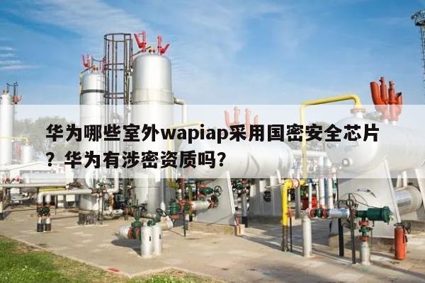 华为哪些室外wapiap采用国密安全芯片?华为有涉密资质吗?-第1张图片 华为哪些室外wapiap采用国密安全芯片?华为有涉密资质吗?-第1张图片