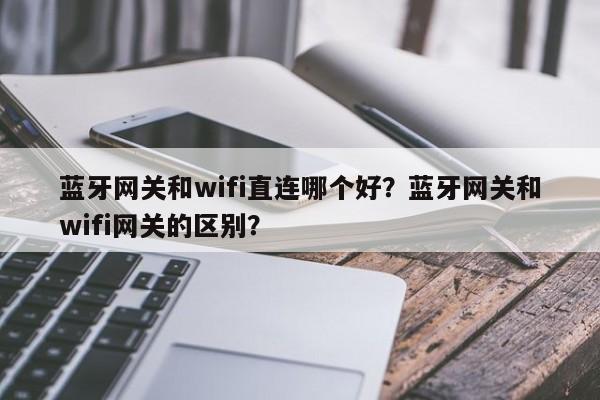 蓝牙网关和wifi直连哪个好?蓝牙网关和wifi网关的区别?-第1张图片 蓝牙网关和wifi直连哪个好?蓝牙网关和wifi网关的区别?-第1张图片