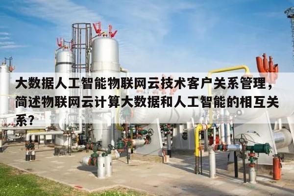 大数据人工智能物联网云技术客户关系管理,简述物联网云计算大数据和人工智能的相互关系?-第1张图片 大数据人工智能物联网云技术客户关系管理,简述物联网云计算大数据和人工智能的相互关系?-第1张图片