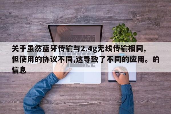 关于虽然蓝牙传输与2.4g无线传输相同,但使用的协议不同,这导致了不同的应用。的信息-第1张图片 关于虽然蓝牙传输与2.4g无线传输相同,但使用的协议不同,这导致了不同的应用。的信息-第1张图片