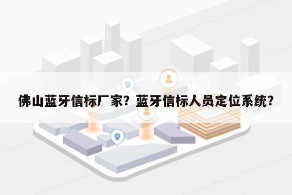 佛山蓝牙信标厂家？蓝牙信标人员定位系统？-第1张图片
