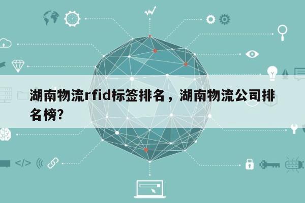 湖南物流rfid标签排名,湖南物流公司排名榜?-第1张图片 湖南物流rfid标签排名,湖南物流公司排名榜?-第1张图片
