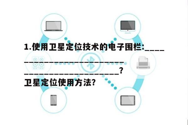 1.使用卫星定位技术的电子围栏:___________________________________________?卫星定位使用方法?-第1张图片 1.使用卫星定位技术的电子围栏:___________________________________________?卫星定位使用方法?-第1张图片