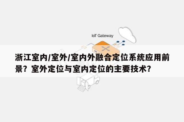 浙江室内/室外/室内外融合定位系统应用前景?室外定位与室内定位的主要技术?-第1张图片 浙江室内/室外/室内外融合定位系统应用前景?室外定位与室内定位的主要技术?-第1张图片