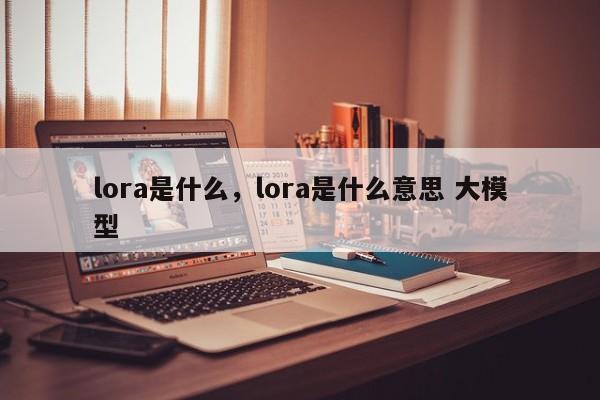 lora是什么,lora是什么意思 大模型-第1张图片 lora是什么,lora是什么意思 大模型-第1张图片