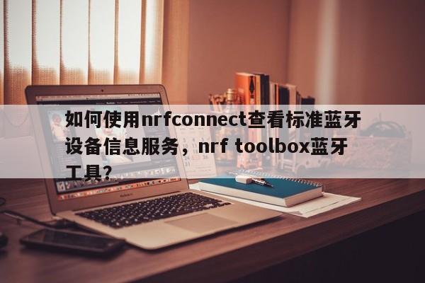 如何使用nrfconnect查看标准蓝牙设备信息服务,nrf toolbox蓝牙工具?-第1张图片 如何使用nrfconnect查看标准蓝牙设备信息服务,nrf toolbox蓝牙工具?-第1张图片