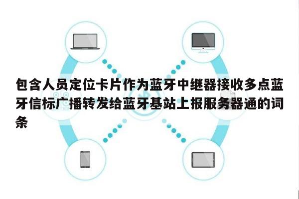 包含人员定位卡片作为蓝牙中继器接收多点蓝牙信标广播转发给蓝牙基站上报服务器通的词条-第1张图片 包含人员定位卡片作为蓝牙中继器接收多点蓝牙信标广播转发给蓝牙基站上报服务器通的词条-第1张图片