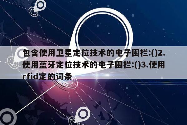 包含使用卫星定位技术的电子围栏:()2.使用蓝牙定位技术的电子围栏:()3.使用rfid定的词条-第1张图片 包含使用卫星定位技术的电子围栏:()2.使用蓝牙定位技术的电子围栏:()3.使用rfid定的词条-第1张图片