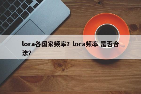 lora各国家频率?lora频率 是否合法?-第1张图片 lora各国家频率?lora频率 是否合法?-第1张图片