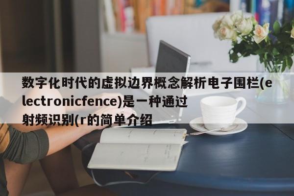 数字化时代的虚拟边界概念解析电子围栏(electronicfence)是一种通过射频识别(r的简单介绍-第1张图片 数字化时代的虚拟边界概念解析电子围栏(electronicfence)是一种通过射频识别(r的简单介绍-第1张图片