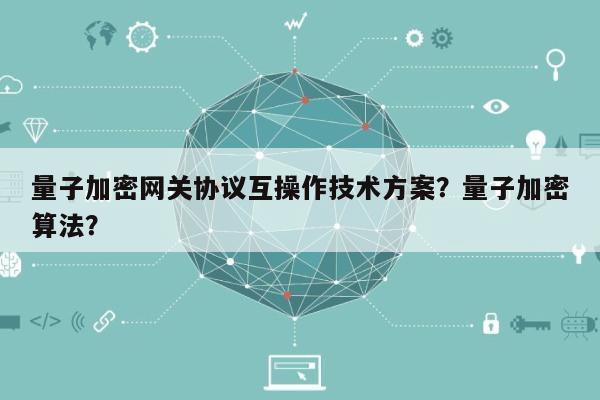 量子加密网关协议互操作技术方案?量子加密算法?-第1张图片 量子加密网关协议互操作技术方案?量子加密算法?-第1张图片