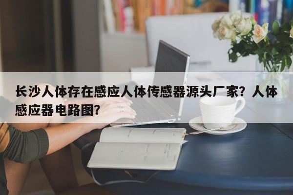 长沙人体存在感应人体传感器源头厂家?人体感应器电路图?-第1张图片 长沙人体存在感应人体传感器源头厂家?人体感应器电路图?-第1张图片