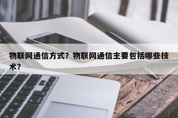 物联网通信方式?物联网通信主要包括哪些技术?-第1张图片 物联网通信方式?物联网通信主要包括哪些技术?-第1张图片