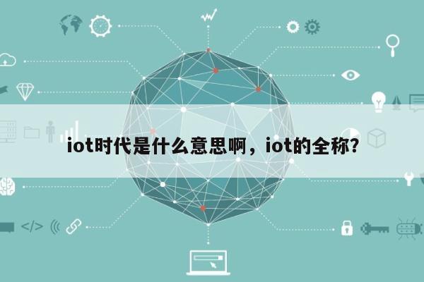 iot时代是什么意思啊,iot的全称?-第1张图片 iot时代是什么意思啊,iot的全称?-第1张图片