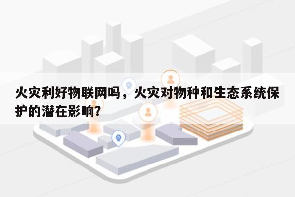 火灾利好物联网吗,火灾对物种和生态系统保护的潜在影响?-第1张图片 火灾利好物联网吗,火灾对物种和生态系统保护的潜在影响?-第1张图片