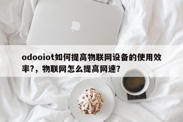 odooiot如何提高物联网设备的使用效率?,物联网怎么提高网速?-第1张图片 odooiot如何提高物联网设备的使用效率?,物联网怎么提高网速?-第1张图片