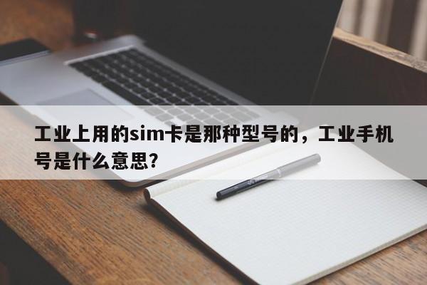 工业上用的sim卡是那种型号的,工业手机号是什么意思?-第1张图片 工业上用的sim卡是那种型号的,工业手机号是什么意思?-第1张图片