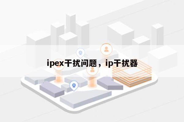 ipex干扰问题，ip干扰器-第1张图片