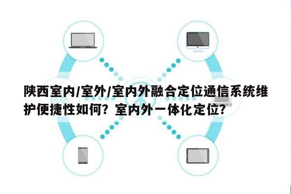 陕西室内/室外/室内外融合定位通信系统维护便捷性如何?室内外一体化定位?-第1张图片 陕西室内/室外/室内外融合定位通信系统维护便捷性如何?室内外一体化定位?-第1张图片