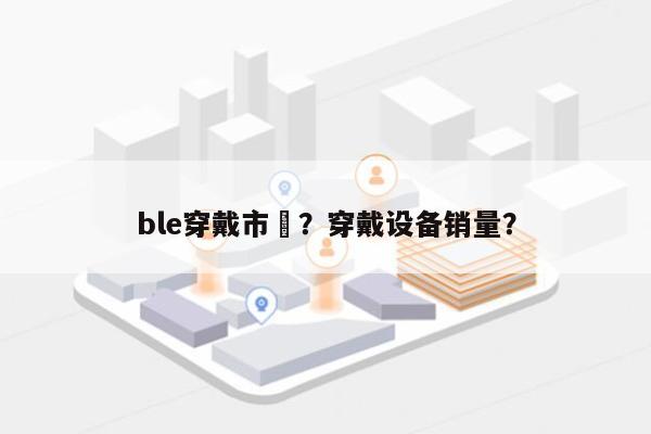 ble穿戴市場?穿戴设备销量?-第1张图片 ble穿戴市場?穿戴设备销量?-第1张图片