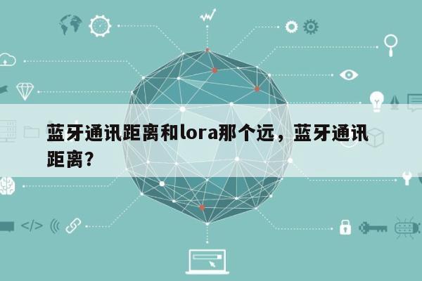 蓝牙通讯距离和lora那个远,蓝牙通讯 距离?-第1张图片 蓝牙通讯距离和lora那个远,蓝牙通讯 距离?-第1张图片