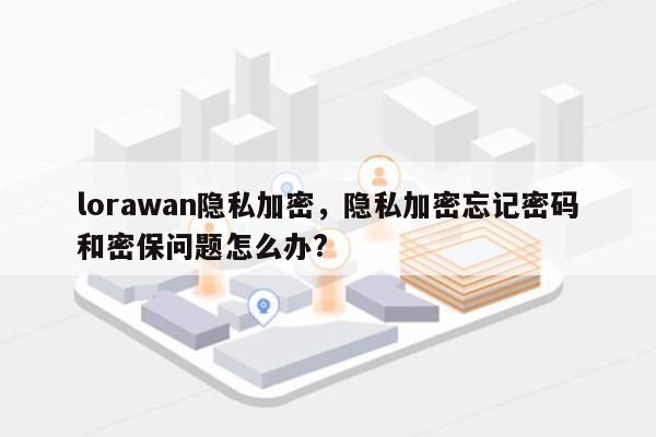 lorawan隐私加密,隐私加密忘记密码和密保问题怎么办?-第1张图片 lorawan隐私加密,隐私加密忘记密码和密保问题怎么办?-第1张图片
