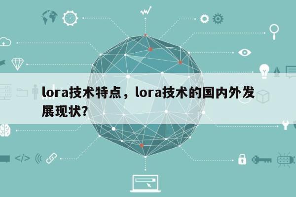 lora技术特点,lora技术的国内外发展现状?-第1张图片 lora技术特点,lora技术的国内外发展现状?-第1张图片