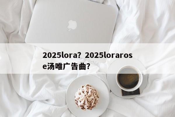 2025lora?2025lorarose汤唯广告曲?-第1张图片 2025lora?2025lorarose汤唯广告曲?-第1张图片