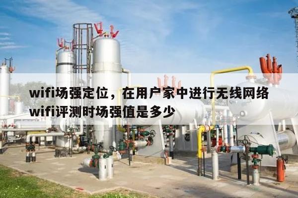 wifi场强定位,在用户家中进行无线网络wifi评测时场强值是多少-第1张图片 wifi场强定位,在用户家中进行无线网络wifi评测时场强值是多少-第1张图片