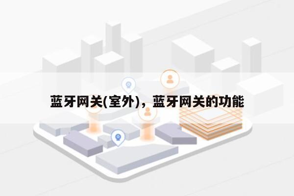 蓝牙网关(室外),蓝牙网关的功能-第1张图片 蓝牙网关(室外),蓝牙网关的功能-第1张图片