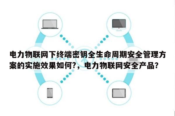 电力物联网下终端密钥全生命周期安全管理方案的实施效果如何?,电力物联网安全产品?-第1张图片 电力物联网下终端密钥全生命周期安全管理方案的实施效果如何?,电力物联网安全产品?-第1张图片