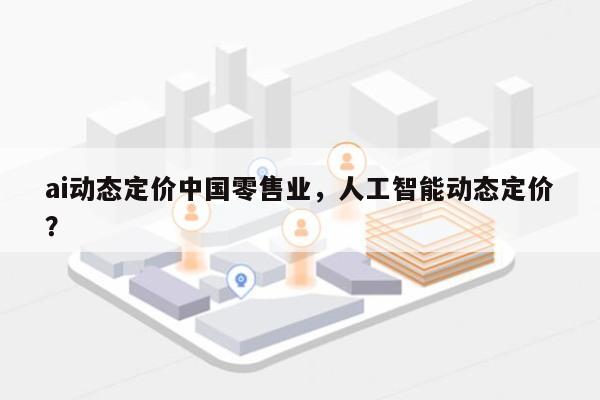 ai动态定价中国零售业,人工智能动态定价?-第1张图片 ai动态定价中国零售业,人工智能动态定价?-第1张图片