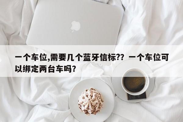 一个车位,需要几个蓝牙信标??一个车位可以绑定两台车吗?-第1张图片 一个车位,需要几个蓝牙信标??一个车位可以绑定两台车吗?-第1张图片