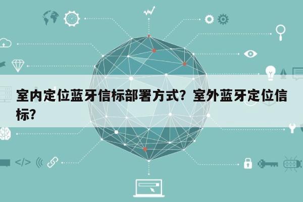 室内定位蓝牙信标部署方式?室外蓝牙定位信标?-第1张图片 室内定位蓝牙信标部署方式?室外蓝牙定位信标?-第1张图片