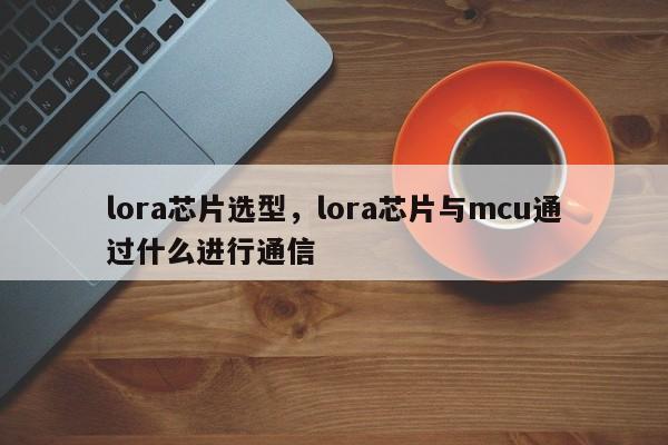 lora芯片选型，lora芯片与mcu通过什么进行通信-第1张图片