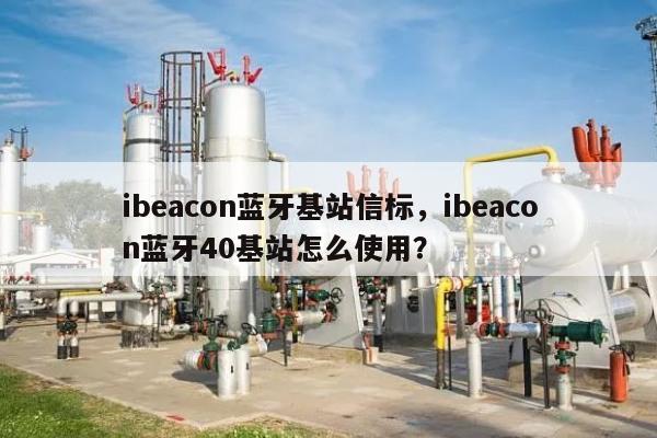 ibeacon蓝牙基站信标,ibeacon蓝牙40基站怎么使用?-第1张图片 ibeacon蓝牙基站信标,ibeacon蓝牙40基站怎么使用?-第1张图片