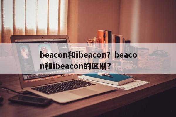 beacon和ibeacon?beacon和ibeacon的区别?-第1张图片 beacon和ibeacon?beacon和ibeacon的区别?-第1张图片