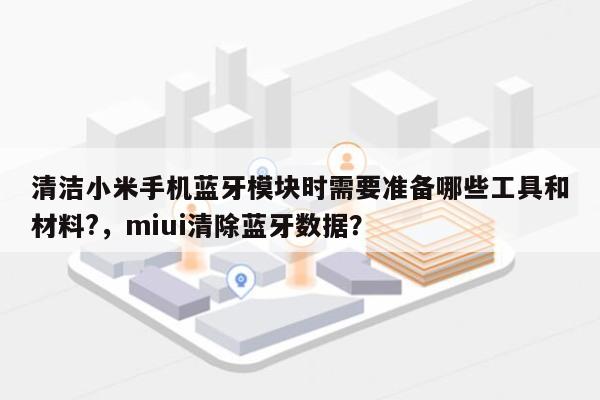 清洁小米手机蓝牙模块时需要准备哪些工具和材料?,miui清除蓝牙数据?-第1张图片 清洁小米手机蓝牙模块时需要准备哪些工具和材料?,miui清除蓝牙数据?-第1张图片
