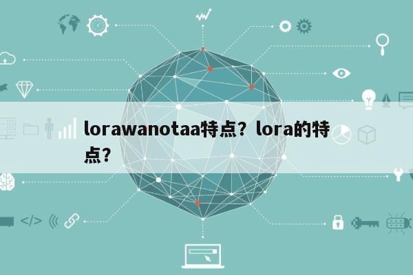 lorawanotaa特点？lora的特点？-第1张图片