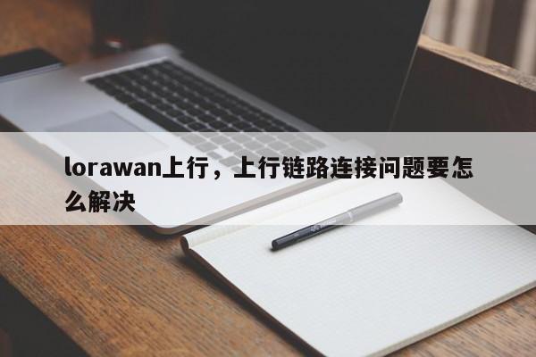 lorawan上行,上行链路连接问题要怎么解决-第1张图片 lorawan上行,上行链路连接问题要怎么解决-第1张图片