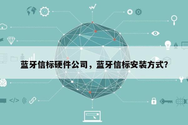 蓝牙信标硬件公司,蓝牙信标安装方式?-第1张图片 蓝牙信标硬件公司,蓝牙信标安装方式?-第1张图片