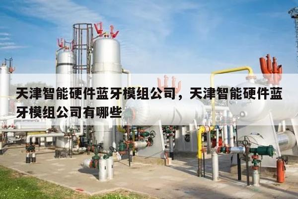 天津智能硬件蓝牙模组公司,天津智能硬件蓝牙模组公司有哪些-第1张图片 天津智能硬件蓝牙模组公司,天津智能硬件蓝牙模组公司有哪些-第1张图片