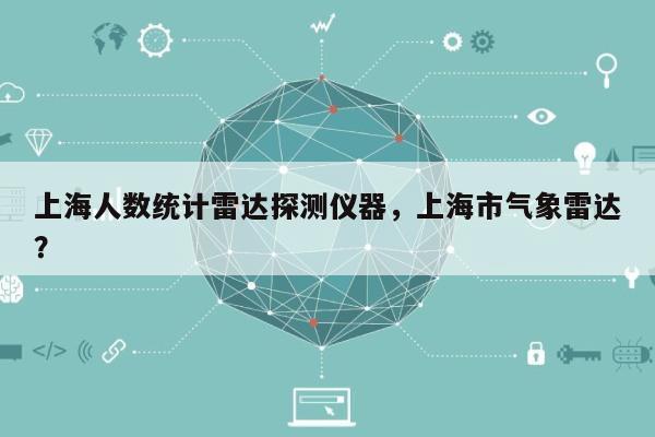 上海人数统计雷达探测仪器,上海市气象雷达?-第1张图片 上海人数统计雷达探测仪器,上海市气象雷达?-第1张图片